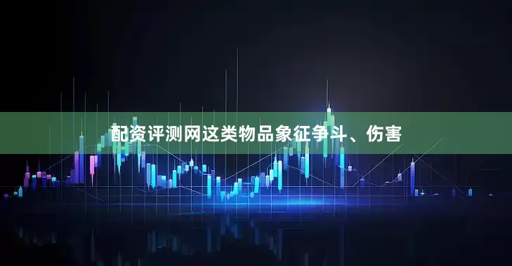 配资评测网这类物品象征争斗、伤害