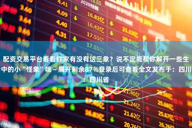 配资交易平台看看你家有没有这三象？说不定能帮你解开一些生活中的小“怪象”哦～展开剩余87%登录后可查看全文发布于：四川省