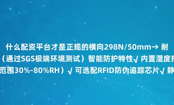 什么配资平台才是正规的横向298N/50mm→ 耐温范围：-50℃至180℃（通过SGS极端环境测试）智能防护特性√ 内置湿度指示卡（变色预警范围30%-80%RH）√ 可选配RFID防伪追踪芯片√ 静电耗散型（表面电阻10^6-10^9Ω）满足电子元件包装需求二、行业定制化解决方案精密仪器包装• 某光刻机零部件供应商采用后运输破损率归零• 定制开发无尘室专用版本（颗粒物释放量&lt;0.1μg/