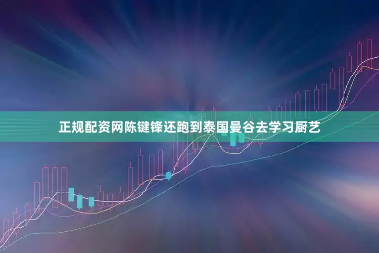 正规配资网陈键锋还跑到泰国曼谷去学习厨艺