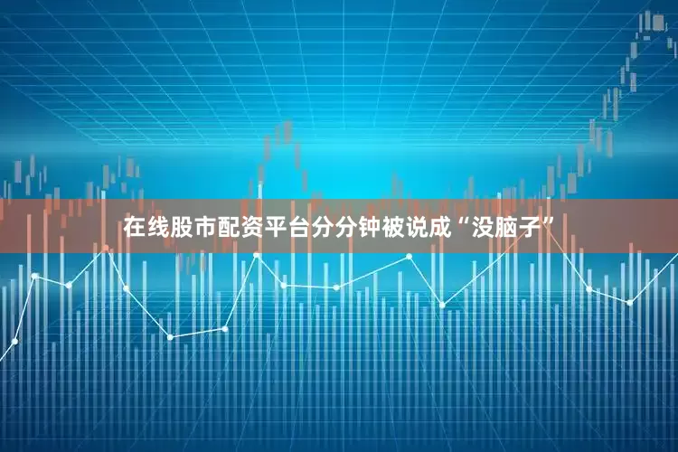 在线股市配资平台分分钟被说成“没脑子”