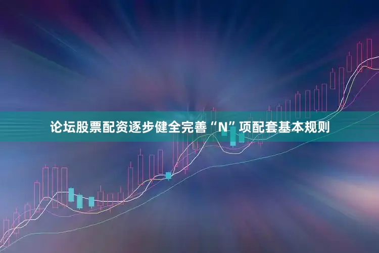 论坛股票配资逐步健全完善“N”项配套基本规则