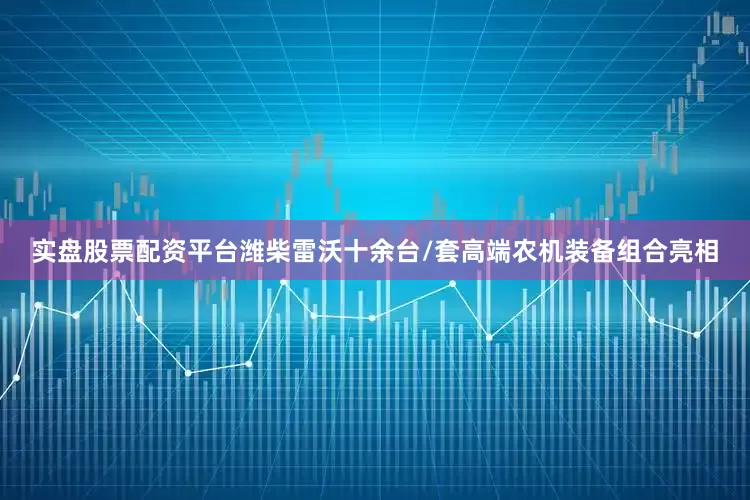 实盘股票配资平台潍柴雷沃十余台/套高端农机装备组合亮相