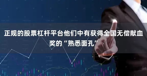 正规的股票杠杆平台他们中有获得全国无偿献血奖的“熟悉面孔”