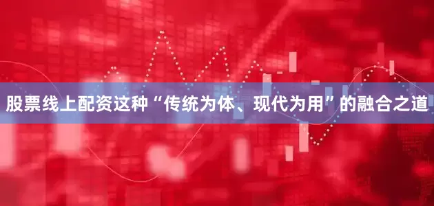 股票线上配资这种“传统为体、现代为用”的融合之道