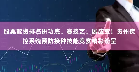 股票配资排名拼功底、赛技艺、展应变！贵州疾控系统预防接种技能竞赛精彩纷呈