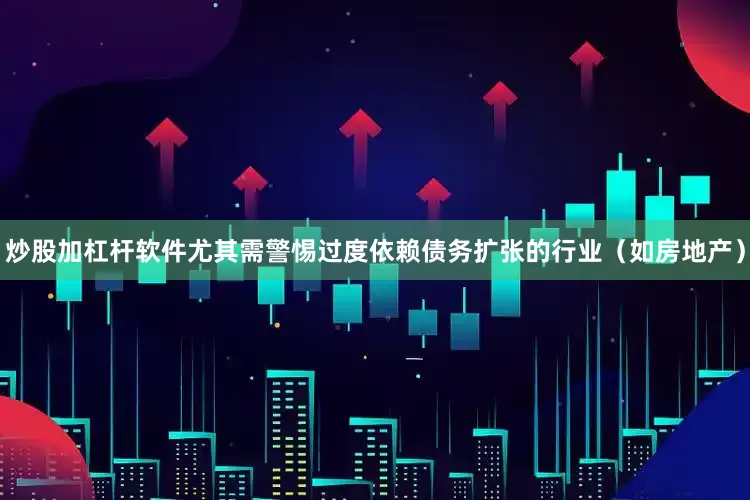 炒股加杠杆软件尤其需警惕过度依赖债务扩张的行业（如房地产）