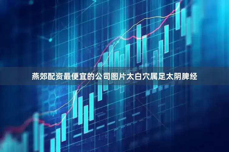 燕郊配资最便宜的公司图片太白穴属足太阴脾经