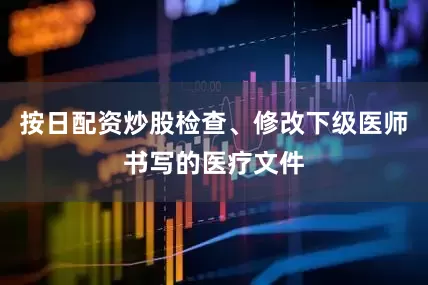 按日配资炒股检查、修改下级医师书写的医疗文件