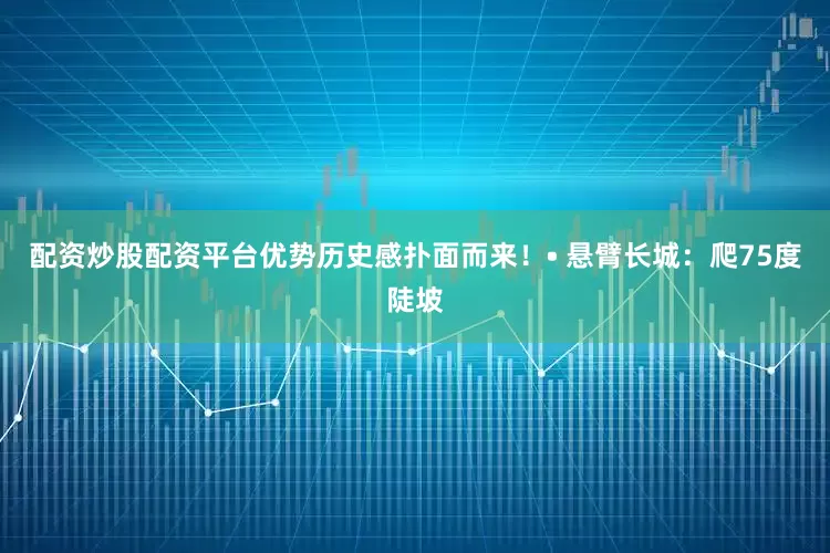 配资炒股配资平台优势历史感扑面而来！• 悬臂长城：爬75度陡坡