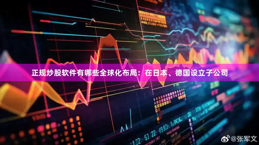 正规炒股软件有哪些全球化布局：在日本、德国设立子公司