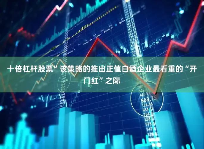 十倍杠杆股票”该策略的推出正值白酒企业最看重的“开门红”之际