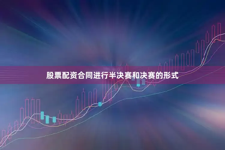 股票配资合同进行半决赛和决赛的形式