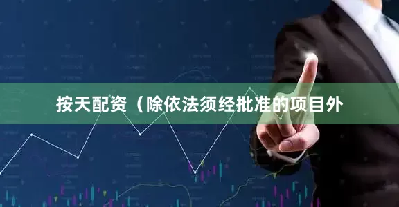 按天配资（除依法须经批准的项目外