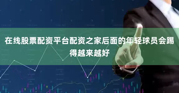 在线股票配资平台配资之家后面的年轻球员会踢得越来越好