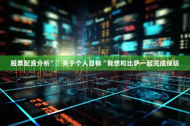股票配资分析”◉关于个人目标“我想和比萨一起完成保级