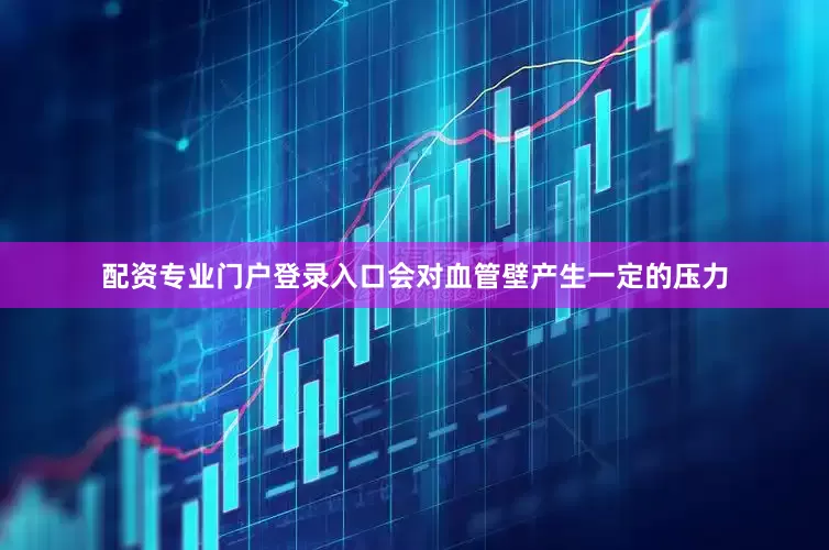 配资专业门户登录入口会对血管壁产生一定的压力