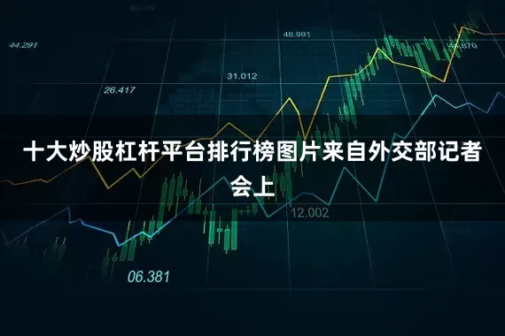十大炒股杠杆平台排行榜图片来自外交部记者会上