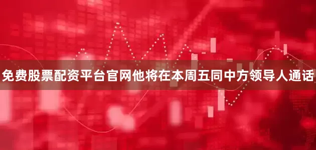 免费股票配资平台官网他将在本周五同中方领导人通话