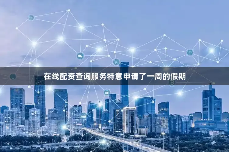 在线配资查询服务特意申请了一周的假期