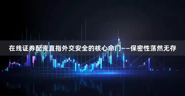 在线证券配资直指外交安全的核心命门——保密性荡然无存