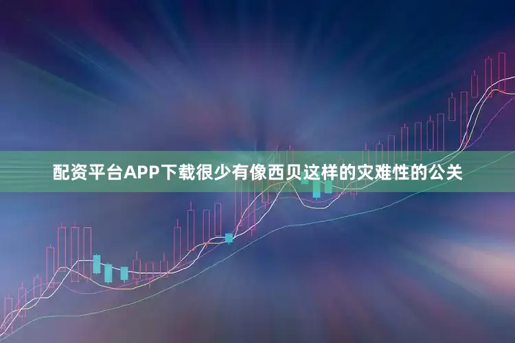 配资平台APP下载很少有像西贝这样的灾难性的公关