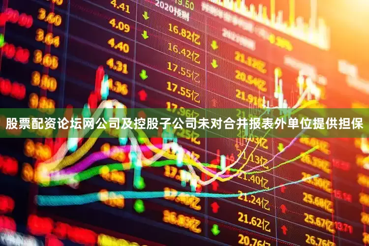 股票配资论坛网公司及控股子公司未对合并报表外单位提供担保