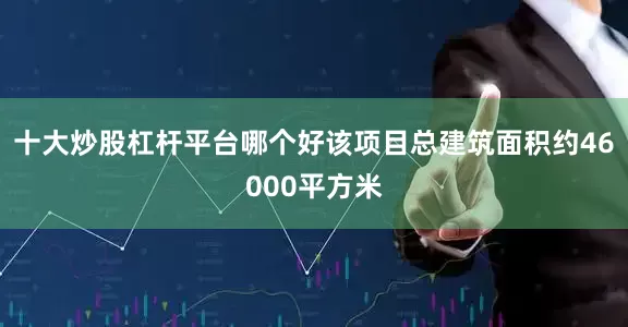十大炒股杠杆平台哪个好该项目总建筑面积约46000平方米