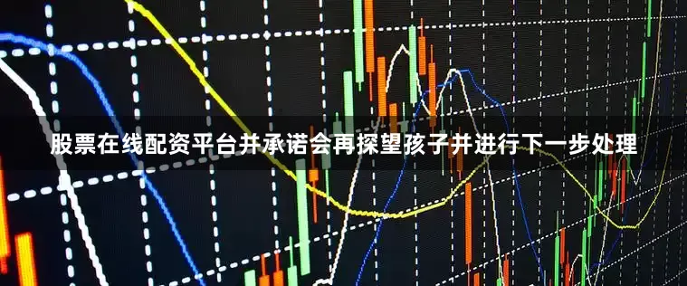 股票在线配资平台并承诺会再探望孩子并进行下一步处理