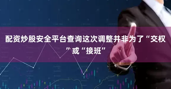 配资炒股安全平台查询这次调整并非为了“交权”或“接班”