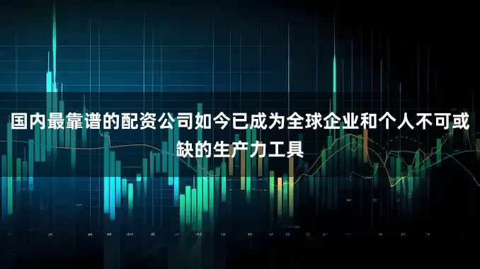 国内最靠谱的配资公司如今已成为全球企业和个人不可或缺的生产力工具
