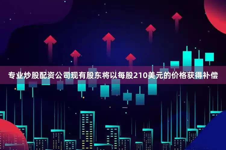 专业炒股配资公司现有股东将以每股210美元的价格获得补偿