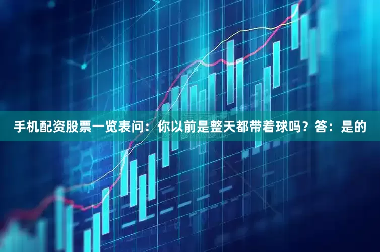 手机配资股票一览表问：你以前是整天都带着球吗？答：是的