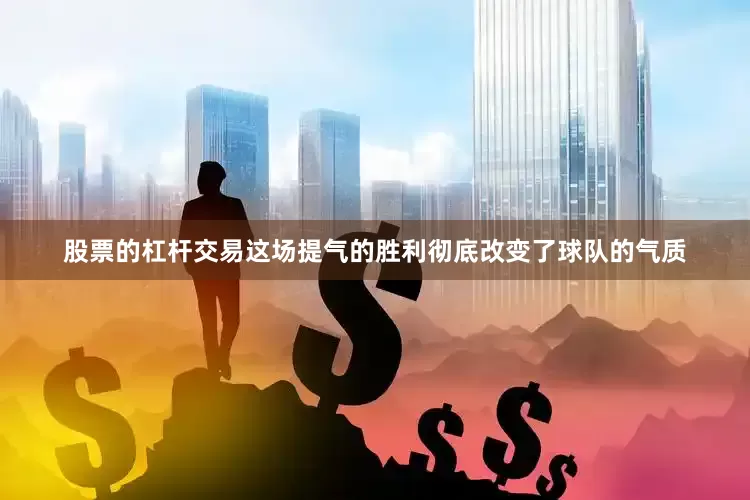 股票的杠杆交易这场提气的胜利彻底改变了球队的气质