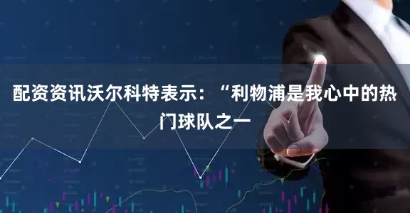 配资资讯沃尔科特表示：“利物浦是我心中的热门球队之一