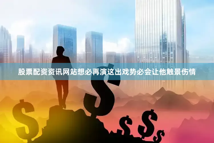 股票配资资讯网站想必再演这出戏势必会让他触景伤情