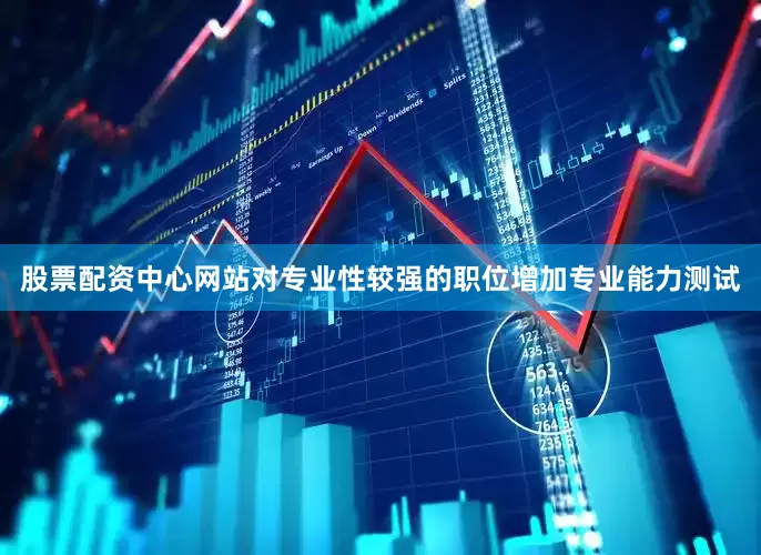 股票配资中心网站对专业性较强的职位增加专业能力测试