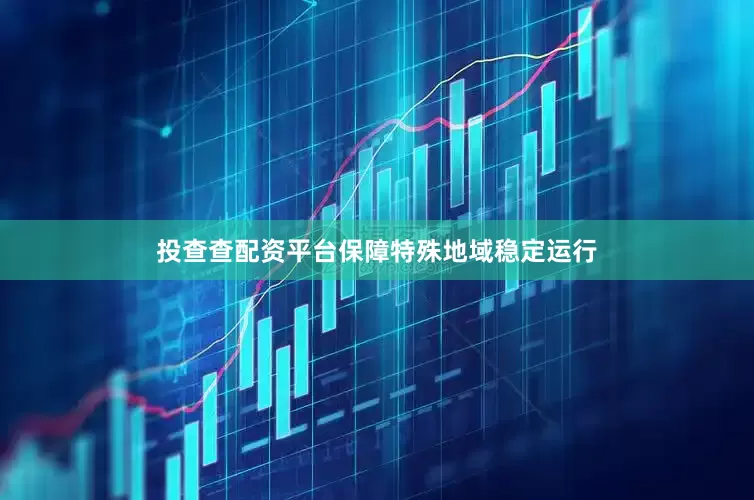 投查查配资平台保障特殊地域稳定运行