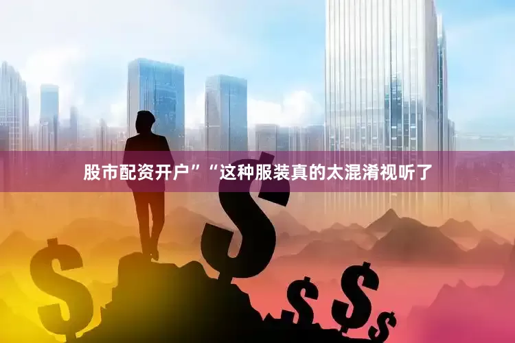股市配资开户”“这种服装真的太混淆视听了