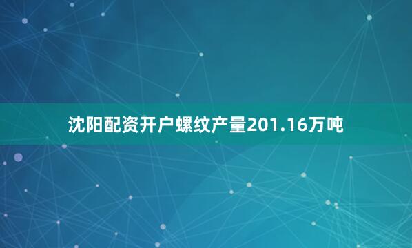 沈阳配资开户螺纹产量201.16万吨