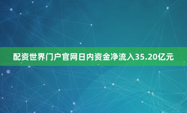 配资世界门户官网日内资金净流入35.20亿元