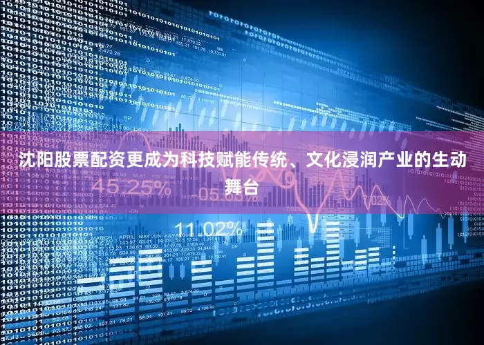 沈阳股票配资更成为科技赋能传统、文化浸润产业的生动舞台