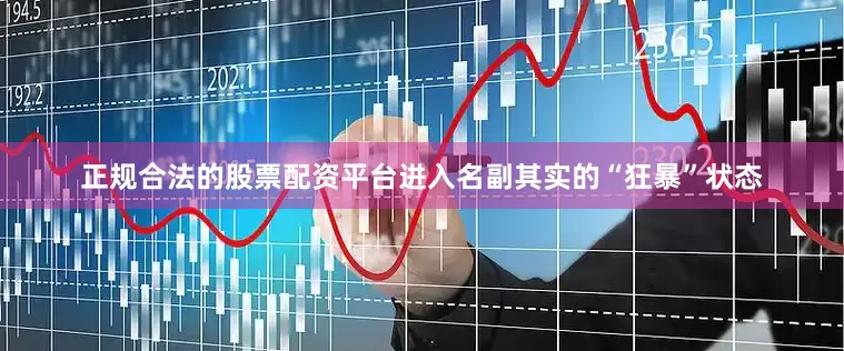 正规合法的股票配资平台进入名副其实的“狂暴”状态