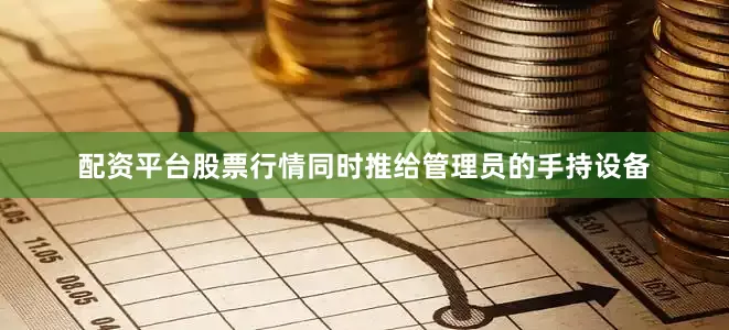 配资平台股票行情同时推给管理员的手持设备