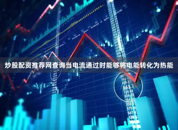 炒股配资推荐网查询当电流通过时能够将电能转化为热能