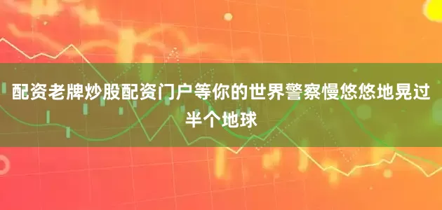 配资老牌炒股配资门户等你的世界警察慢悠悠地晃过半个地球